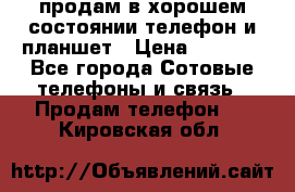 продам в хорошем состоянии телефон и планшет › Цена ­ 5 000 - Все города Сотовые телефоны и связь » Продам телефон   . Кировская обл.